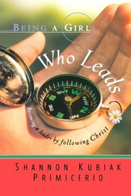 Being a Girl Who Leads (Becoming a Leader by Following Christ) by Shannon Kubiak Primicerio, 9780764200915