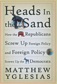 Heads in the Sand (How the Republicans Screw Up Foreign Policy and Foreign Policy Screws Up the Democrats) by Matthew Yglesias, 9780470086223