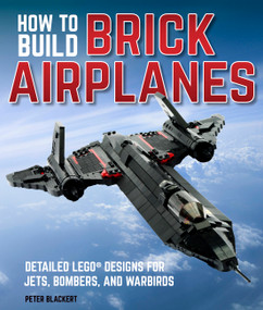 How To Build Brick Airplanes (Detailed LEGO Designs for Jets, Bombers, and Warbirds) by Peter Blackert, 9780760361641