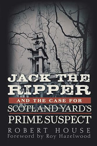 Jack the Ripper and the Case for Scotland Yard's Prime Suspect by Robert House, Roy Hazelwood, 9781630261221