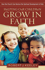 Helping Our Children Grow in Faith (How the Church Can Nurture the Spiritual Development of Kids) by Robert J. Keeley, 9780801068294