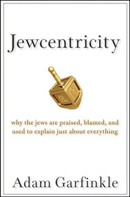 Jewcentricity (Why the Jews Are Praised, Blamed, and Used to Explain Just About Everything) by Adam Garfinkle, 9780470198568