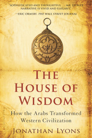 The House of Wisdom (How the Arabs Transformed Western Civilization) by Jonathan Lyons, 9781608190584