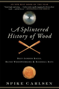 A Splintered History of Wood (Belt-Sander Races, Blind Woodworkers, and Baseball Bats) by Spike Carlsen, 9780061373572