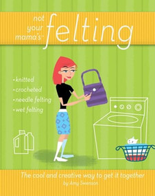 Not Your Mama's Felting (The Cool and Creative Way to Get it Together) by Amy Swenson, 9780470095188