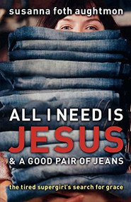 All I Need Is Jesus and a Good Pair of Jeans (The Tired Supergirl's Search for Grace) by Susanna Foth Aughtmon, Mark Batterson, 9780800731724