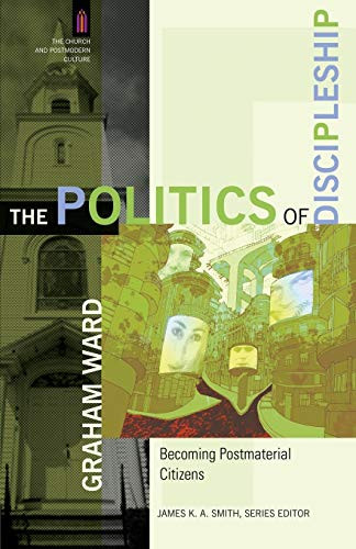 The Politics of Discipleship (Becoming Postmaterial Citizens) by Graham Ward, James K. A. Smith, 9780801031588