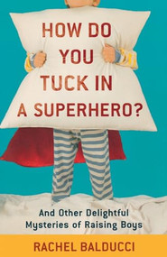 How Do You Tuck In a Superhero? (And Other Delightful Mysteries of Raising Boys) by Rachel Balducci, 9780800733728