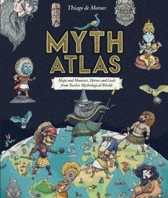 Myth Atlas (Maps and Monsters, Heroes and Gods from Twelve Mythological Worlds) by Thiago de Moraes, 9781499808285