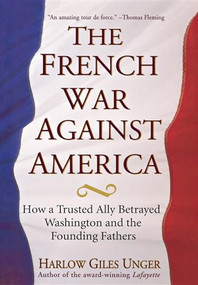 The French War Against America (How a Trusted Ally Betrayed Washington and the Founding Fathers) by Harlow Giles Unger, 9780471651130