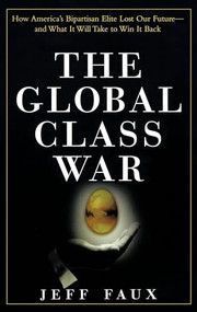 The Global Class War (How America's Bipartisan Elite Lost Our Future - and What It Will Take to Win It Back) by Jeff Faux, 9781681620459