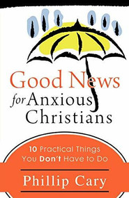 Good News for Anxious Christians (10 Practical Things You Don't Have to Do) by Phillip Cary, 9781587432859