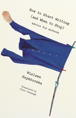 How to Start Writing (and When to Stop) (Advice for Writers) by Wislawa Szymborska, Clare Cavanagh, 9780811229715