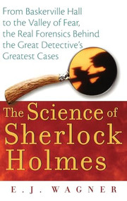 The Science of Sherlock Holmes (From Baskerville Hall to the Valley of Fear, the Real Forensics Behind the Great Detective's Greatest Cases) by E.J. Wagner, 9780471648796