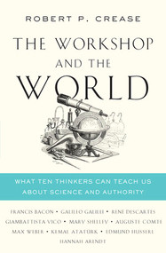 The Workshop and the World (What Ten Thinkers Can Teach Us About Science and Authority) by Robert P. Crease, 9780393292435