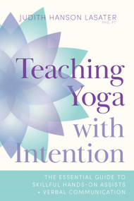 Teaching Yoga with Intention (The Essential Guide to Skillful Hands-On Assists and Verbal Communication) by Judith Hanson Lasater, 9781611809374