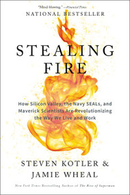 Stealing Fire (How Silicon Valley, the Navy SEALs, and Maverick Scientists Are Revolutionizing the Way We Live and Work) by Steven Kotler, Jamie Wheal, 9780062429667