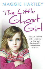 The Little Ghost Girl: (Abused, starved and neglected, little Ruth is desperate for someone to love her) by Maggie Hartley, 9781409165385