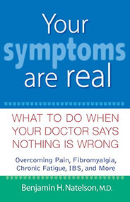 Your Symptoms Are Real (What to Do When Your Doctor Says Nothing Is Wrong) by Benjamin H. Natelson, M.D., 9780471740285