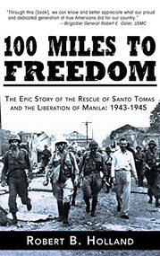 100 Miles to Freedom (The Epic Story of the Rescue of Santo Tomas and the Liberation of Manila: 1943-1945) - 9781630262624 by Robert B. Holland, 9781630262624