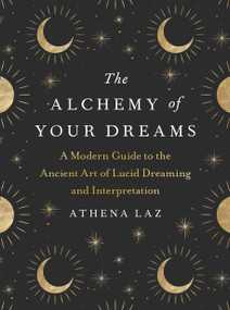 The Alchemy of Your Dreams (A Modern Guide to the Ancient Art of Lucid Dreaming and Interpretation) by Athena Laz, 9780593327791