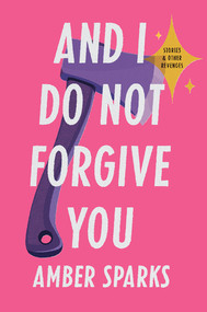 And I Do Not Forgive You (Stories and Other Revenges) by Amber Sparks, 9781631496202