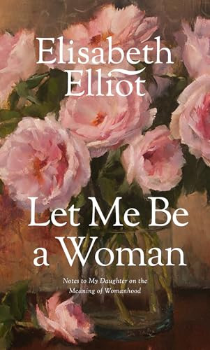 Let Me Be a Woman (Notes to My Daughter on the Meaning of Womanhood) by Elisabeth Elliot, 9780842321624