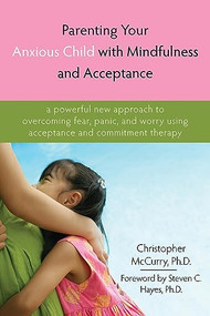 Parenting Your Anxious Child with Mindfulness and Acceptance (A Powerful New Approach to Overcoming Fear, Panic, and Worry Using Acceptance and Commitment Therapy) by Christopher McCurry, Steven C. Hayes, 9781572245792