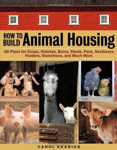 How to Build Animal Housing (60 Plans for Coops, Hutches, Barns, Sheds, Pens, Nestboxes, Feeders, Stanchions, and Much More) by Carol Ekarius, 9781580175272