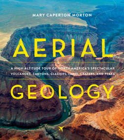 Aerial Geology (A High-Altitude Tour of North America's Spectacular Volcanoes, Canyons, Glaciers, Lakes, Craters, and Peaks) by Mary Caperton Morton, 9781604697629
