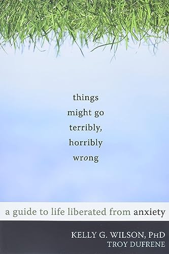 Things Might Go Terribly, Horribly Wrong (A Guide to Life Liberated from Anxiety) by Kelly G. Wilson, Troy DuFrene, 9781572247116