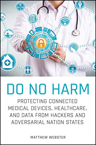 Do No Harm (Protecting Connected Medical Devices, Healthcare, and Data from Hackers and Adversarial Nation States) by Matthew Webster, 9781119794028