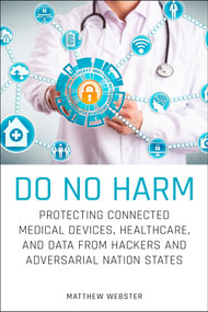 Do No Harm (Protecting Connected Medical Devices, Healthcare, and Data from Hackers and Adversarial Nation States) by Matthew Webster, 9781119794028