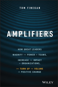 Amplifiers (How Great Leaders Magnify the Power of Teams, Increase the Impact of Organizations, and Turn Up the Volume on Positive Change) by Tom Finegan, 9781119794554
