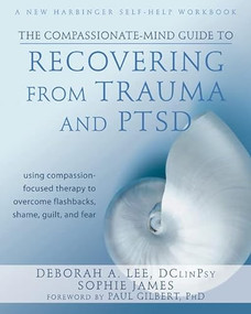 The Compassionate-Mind Guide to Recovering from Trauma and PTSD (Using Compassion-Focused Therapy to Overcome Flashbacks, Shame, Guilt, and Fear) by Deborah A. Lee, Sophie James, Paul Gilbert, 9781572249752