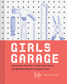 Girls Garage (How to Use Any Tool, Tackle Any Project, and Build the World You Want to See) by Emily Pilloton, Kate Bingaman-Burt, 9781452166278