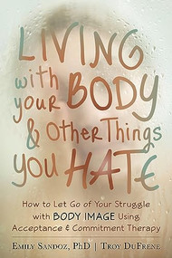 Living with Your Body and Other Things You Hate (How to Let Go of Your Struggle with Body Image Using Acceptance and Commitment Therapy) by Emily K. Sandoz, Troy DuFrene, 9781608821044