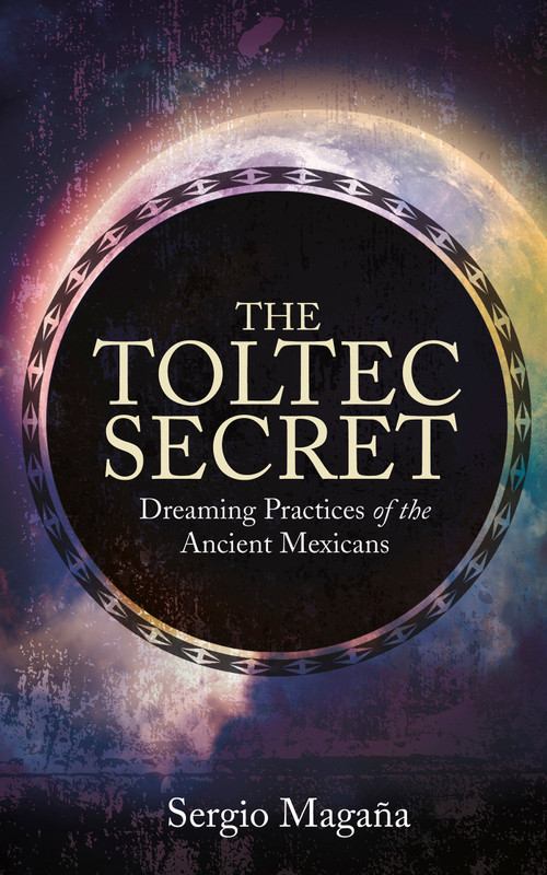 The Toltec Secret (Dreaming Practices of the Ancient Mexicans) by Sergio Magaña, 9781401947118