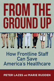 From the Ground Up (How Frontline Staff Can Save Americas Healthcare) by Peter Lazes, Marie Rudden, 9781523091874
