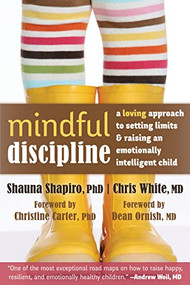 Mindful Discipline (A Loving Approach to Setting Limits and Raising an Emotionally Intelligent Child) by Shauna Shapiro, Chris White, Christine Carter, Dean Ornish, 9781608828845