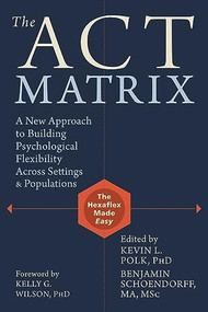 The ACT Matrix (A New Approach to Building Psychological Flexibility Across Settings and Populations) by Kevin L. Polk, Benjamin Schoendorff, Kelly G. Wilson, 9781608829231