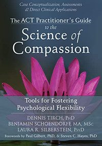 The ACT Practitioner's Guide to the Science of Compassion (Tools for Fostering Psychological Flexibility) by Dennis Tirch, Benjamin Schoendorff, Laura R. Silberstein, Paul Gilbert, Steven C. Hayes, 9781626250550