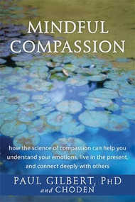 Mindful Compassion (How the Science of Compassion Can Help You Understand Your Emotions, Live in the Present, and Connect Deeply with Others) by Paul Gilbert, Choden, 9781626250611