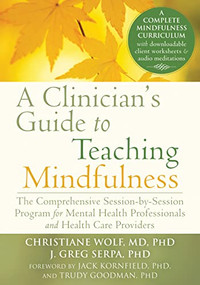 A Clinician's Guide to Teaching Mindfulness (The Comprehensive Session-by-Session Program for Mental Health Professionals and Health Care Providers) by Christiane Wolf, J. Greg Serpa, Jack Kornfield, Trudy Goodman, 9781626251397