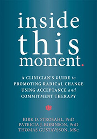 Inside This Moment (A Clinician's Guide to Promoting Radical Change Using Acceptance and Commitment Therapy) by Kirk D. Strosahl, Patricia J. Robinson, Thomas Gustavsson, 9781626253247