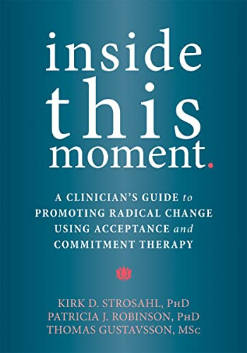 Inside This Moment (A Clinician's Guide to Promoting Radical Change Using Acceptance and Commitment Therapy) by Kirk D. Strosahl, Patricia J. Robinson, Thomas Gustavsson, 9781626253247