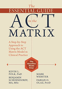 The Essential Guide to the ACT Matrix (A Step-by-Step Approach to Using the ACT Matrix Model in Clinical Practice) by Kevin L. Polk, Benjamin Schoendorff, Mark Webster, Fabian O. Olaz, 9781626253605