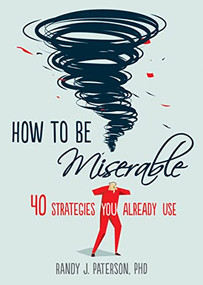 How to Be Miserable (40 Strategies You Already Use) by Randy J. Paterson, 9781626254060