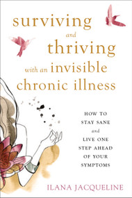Surviving and Thriving with an Invisible Chronic Illness (How to Stay Sane and Live One Step Ahead of Your Symptoms) by Ilana Jacqueline, 9781626255999
