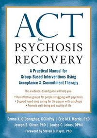 ACT for Psychosis Recovery (A Practical Manual for Group-Based Interventions Using Acceptance and Commitment Therapy) by Emma K. O'Donoghue, Eric M.J. Morris, Joe Oliver, Louise C. Johns, Steven C. Hayes, 9781626256132